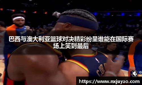 巴西与澳大利亚篮球对决精彩纷呈谁能在国际赛场上笑到最后