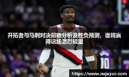 开拓者与马刺对决前瞻分析及胜负预测，谁将赢得这场激烈较量