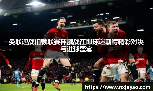 曼联迎战伯顿联赛杯激战在即球迷期待精彩对决与进球盛宴