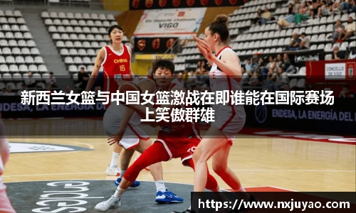 新西兰女篮与中国女篮激战在即谁能在国际赛场上笑傲群雄