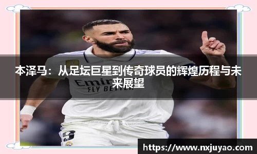本泽马：从足坛巨星到传奇球员的辉煌历程与未来展望
