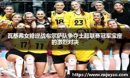 瓦基弗女排迎战布尔萨队争夺土超联赛冠军宝座的激烈对决