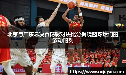 北京与广东总决赛精彩对决比分揭晓篮球迷们的激动时刻