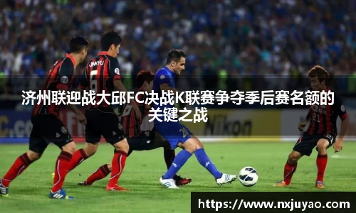 济州联迎战大邱FC决战K联赛争夺季后赛名额的关键之战