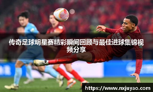 传奇足球明星赛精彩瞬间回顾与最佳进球集锦视频分享