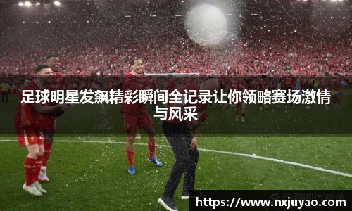 足球明星发飙精彩瞬间全记录让你领略赛场激情与风采
