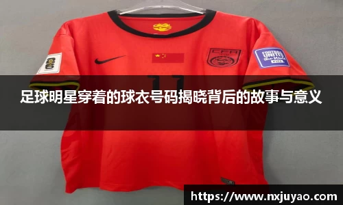 足球明星穿着的球衣号码揭晓背后的故事与意义