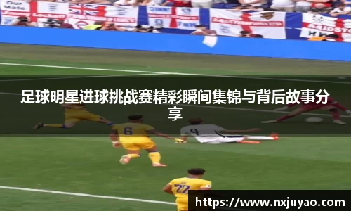 足球明星进球挑战赛精彩瞬间集锦与背后故事分享