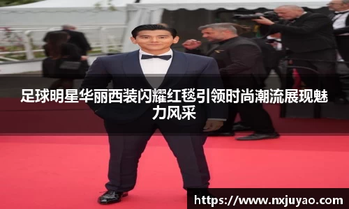 足球明星华丽西装闪耀红毯引领时尚潮流展现魅力风采