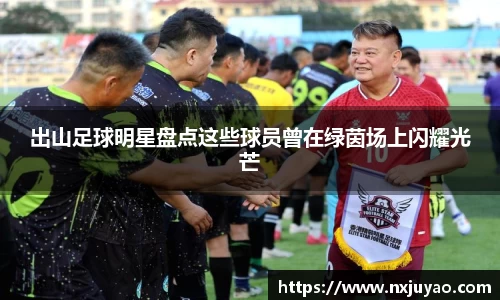 出山足球明星盘点这些球员曾在绿茵场上闪耀光芒