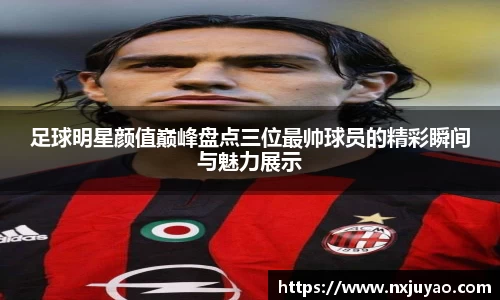 足球明星颜值巅峰盘点三位最帅球员的精彩瞬间与魅力展示