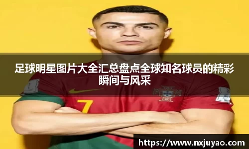 足球明星图片大全汇总盘点全球知名球员的精彩瞬间与风采